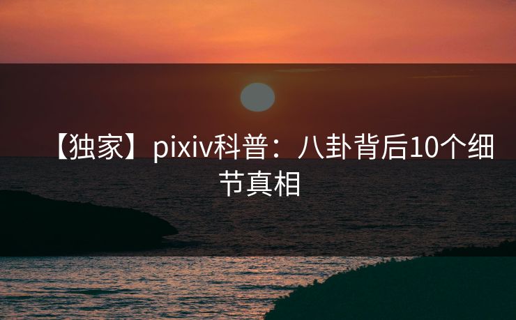 【独家】pixiv科普：八卦背后10个细节真相