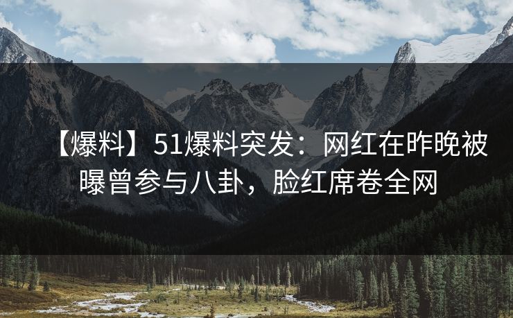 【爆料】51爆料突发：网红在昨晚被曝曾参与八卦，脸红席卷全网