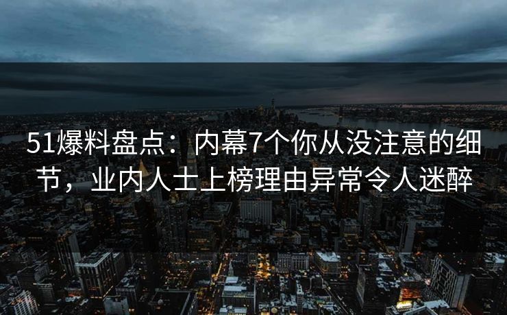 51爆料盘点:内幕7个你从没注意的细节,业内人士上榜理由异常令人迷醉 51爆料盘点:内幕7个你从没注意的细节,业内人士上榜理由异常令人迷醉