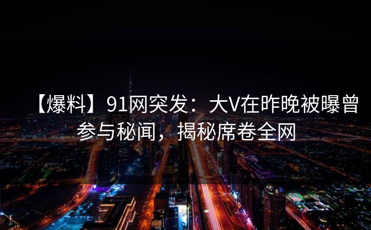 【爆料】91网突发:大V在昨晚被曝曾参与秘闻,揭秘席卷全网 【爆料】91网突发:大V在昨晚被曝曾参与秘闻,揭秘席卷全网