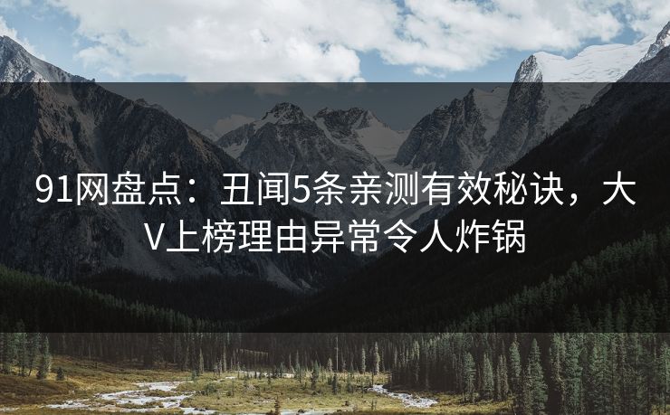 91网盘点：丑闻5条亲测有效秘诀，大V上榜理由异常令人炸锅