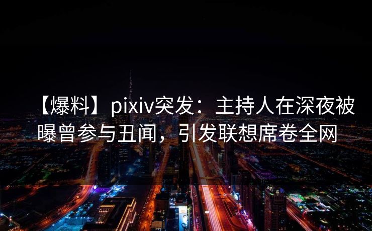 【爆料】pixiv突发：主持人在深夜被曝曾参与丑闻，引发联想席卷全网