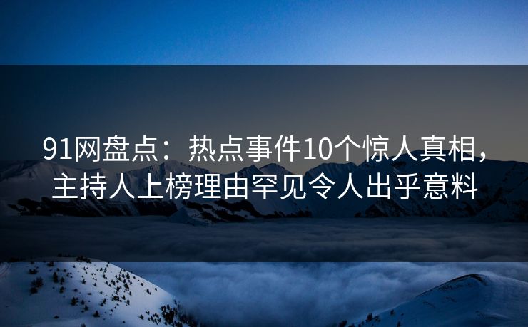 91网盘点:热点事件10个惊人真相,主持人上榜理由罕见令人出乎意料 91网盘点:热点事件10个惊人真相,主持人上榜理由罕见令人出乎意料