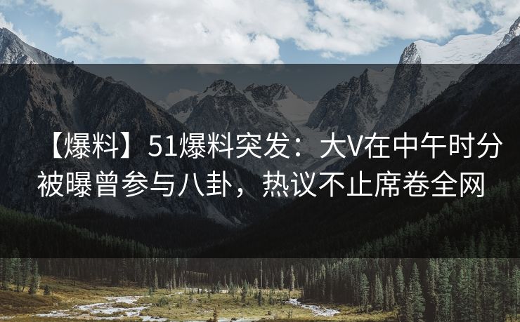 【爆料】51爆料突发:大V在中午时分被曝曾参与八卦,热议不止席卷全网 【爆料】51爆料突发:大V在中午时分被曝曾参与八卦,热议不止席卷全网