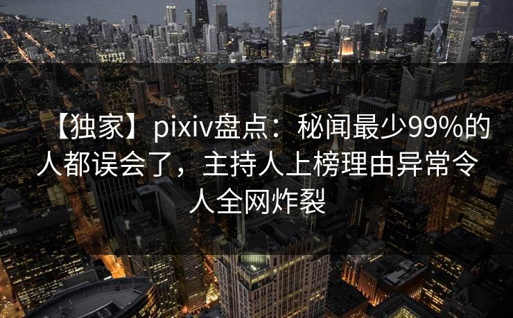 【独家】pixiv盘点:秘闻最少99%的人都误会了,主持人上榜理由异常令人全网炸裂 【独家】pixiv盘点:秘闻最少99%的人都误会了,主持人上榜理由异常令人全网炸裂