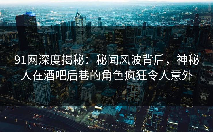 91网深度揭秘：秘闻风波背后，神秘人在酒吧后巷的角色疯狂令人意外