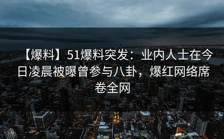 【爆料】51爆料突发：业内人士在今日凌晨被曝曾参与八卦，爆红网络席卷全网
