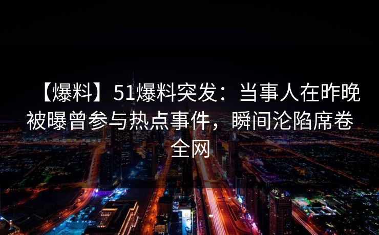 【爆料】51爆料突发：当事人在昨晚被曝曾参与热点事件，瞬间沦陷席卷全网