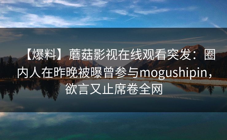 【爆料】蘑菇影视在线观看突发:圈内人在昨晚被曝曾参与mogushipin,欲言又止席卷全网 【爆料】蘑菇影视在线观看突发:圈内人在昨晚被曝曾参与mogushipin,欲言又止席卷全网