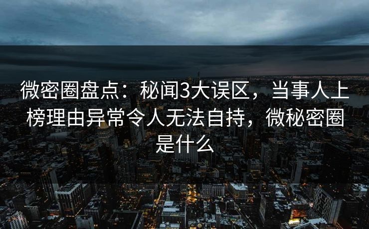 微密圈盘点:秘闻3大误区,当事人上榜理由异常令人无法自持,微秘密圈是什么 微密圈盘点:秘闻3大误区,当事人上榜理由异常令人无法自持,微秘密圈是什么