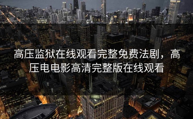 高压监狱在线观看完整免费法剧,高压电电影高清完整版在线观看 高压监狱在线观看完整免费法剧,高压电电影高清完整版在线观看