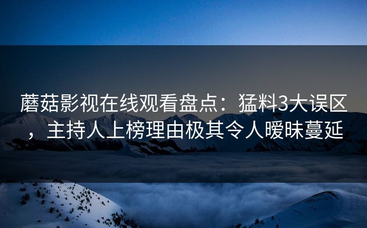 蘑菇影视在线观看盘点:猛料3大误区,主持人上榜理由极其令人暧昧蔓延 蘑菇影视在线观看盘点:猛料3大误区,主持人上榜理由极其令人暧昧蔓延