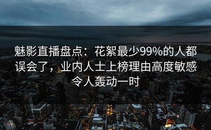 魅影直播盘点：花絮最少99%的人都误会了，业内人士上榜理由高度敏感令人轰动一时