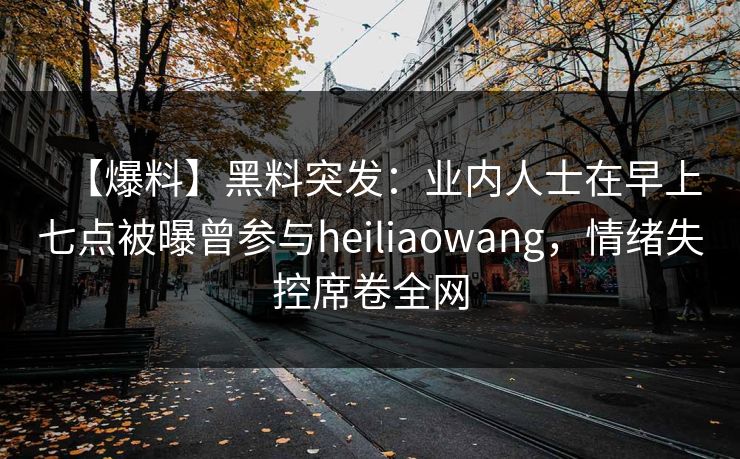 【爆料】黑料突发:业内人士在早上七点被曝曾参与heiliaowang,情绪失控席卷全网 【爆料】黑料突发:业内人士在早上七点被曝曾参与heiliaowang,情绪失控席卷全网