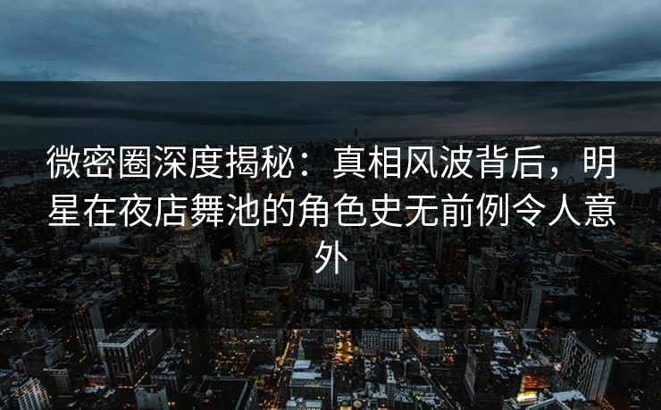 微密圈深度揭秘：真相风波背后，明星在夜店舞池的角色史无前例令人意外