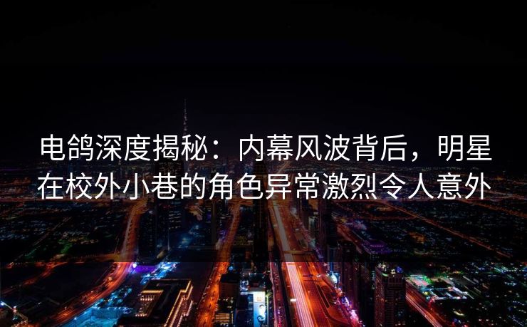 电鸽深度揭秘：内幕风波背后，明星在校外小巷的角色异常激烈令人意外