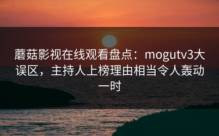蘑菇影视在线观看盘点：mogutv3大误区，主持人上榜理由相当令人轰动一时