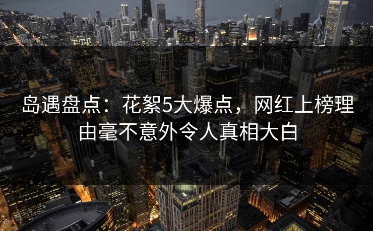 岛遇盘点：花絮5大爆点，网红上榜理由毫不意外令人真相大白