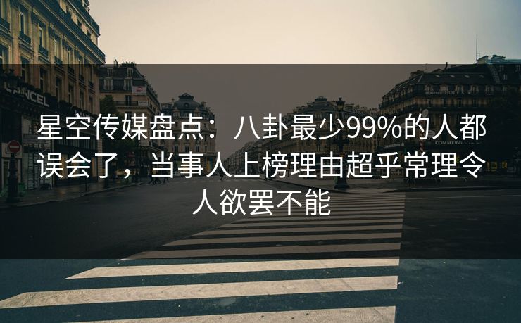 星空传媒盘点:八卦最少99%的人都误会了,当事人上榜理由超乎常理令人欲罢不能 星空传媒盘点:八卦最少99%的人都误会了,当事人上榜理由超乎常理令人欲罢不能