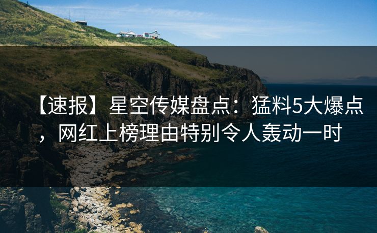 【速报】星空传媒盘点:猛料5大爆点,网红上榜理由特别令人轰动一时 【速报】星空传媒盘点:猛料5大爆点,网红上榜理由特别令人轰动一时