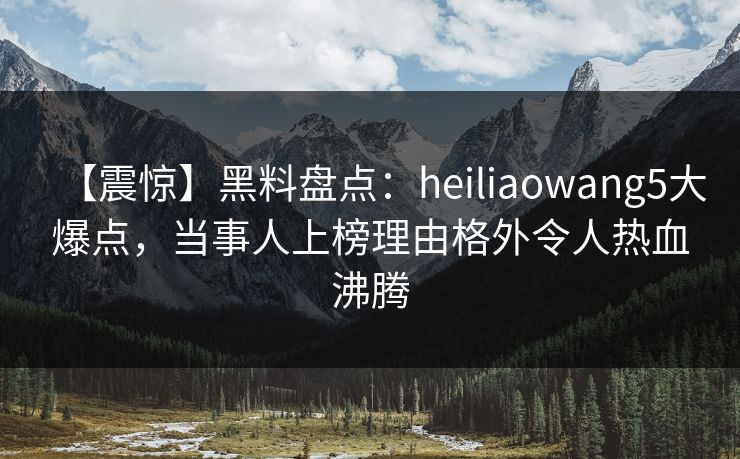 【震惊】黑料盘点：heiliaowang5大爆点，当事人上榜理由格外令人热血沸腾