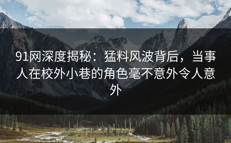 91网深度揭秘：猛料风波背后，当事人在校外小巷的角色毫不意外令人意外