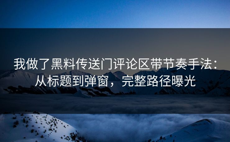 我做了黑料传送门评论区带节奏手法:从标题到弹窗,完整路径曝光 我做了黑料传送门评论区带节奏手法:从标题到弹窗,完整路径曝光