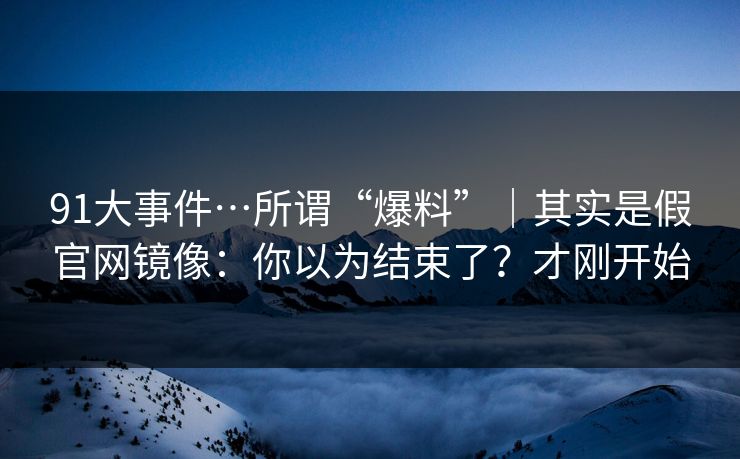 91大事件…所谓“爆料”|其实是假官网镜像:你以为结束了?才刚开始 91大事件…所谓“爆料”|其实是假官网镜像:你以为结束了?才刚开始