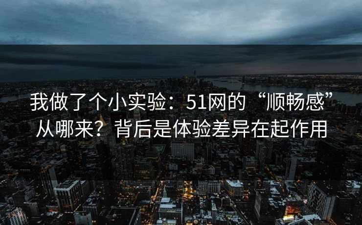 我做了个小实验：51网的“顺畅感”从哪来？背后是体验差异在起作用