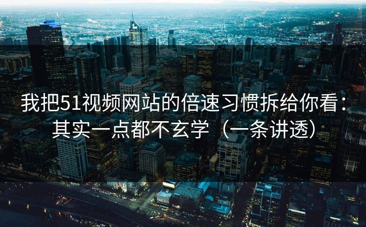 我把51视频网站的倍速习惯拆给你看:其实一点都不玄学(一条讲透) 我把51视频网站的倍速习惯拆给你看:其实一点都不玄学(一条讲透)