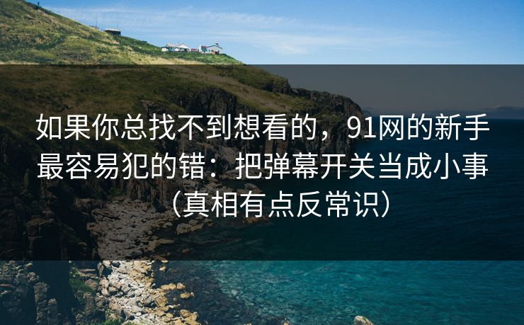 如果你总找不到想看的，91网的新手最容易犯的错：把弹幕开关当成小事（真相有点反常识）