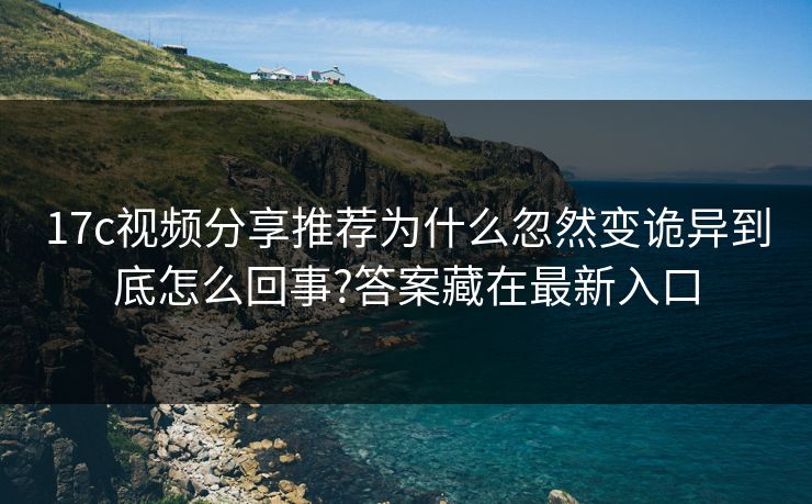 17c视频分享推荐为什么忽然变诡异到底怎么回事?答案藏在最新入口