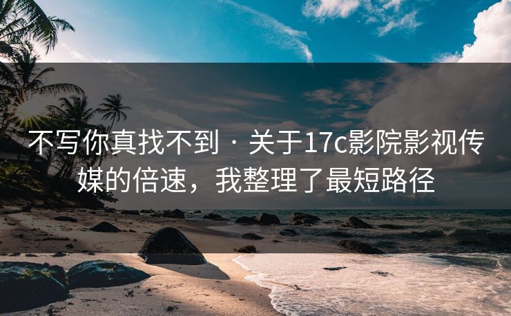 不写你真找不到 · 关于17c影院影视传媒的倍速,我整理了最短路径 不写你真找不到 · 关于17c影院影视传媒的倍速,我整理了最短路径